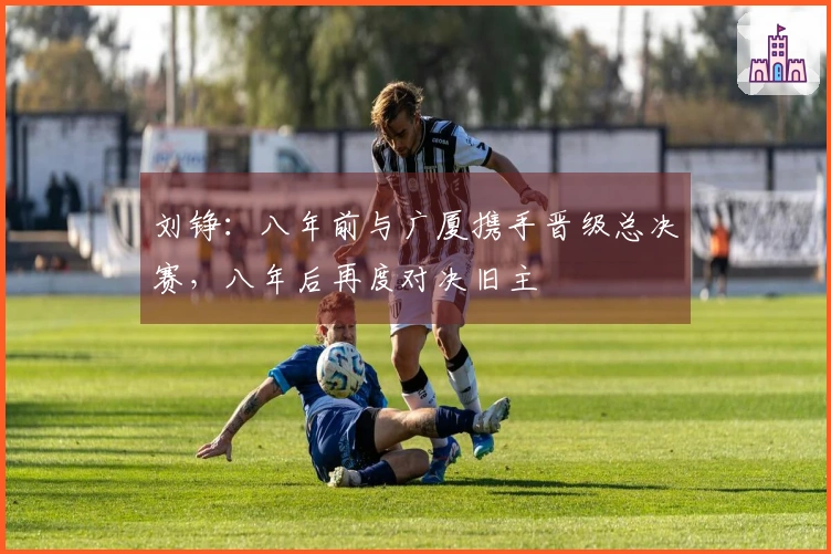 刘铮：八年前与广厦携手晋级总决赛，八年后再度对决旧主