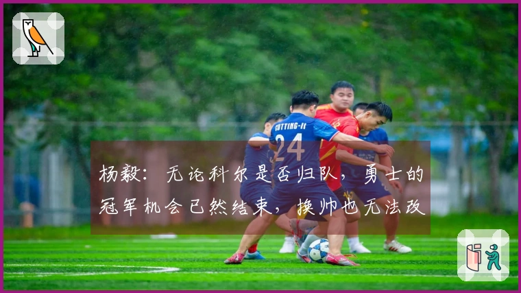 杨毅：无论科尔是否归队，勇士的冠军机会已然结束，换帅也无法改变现状