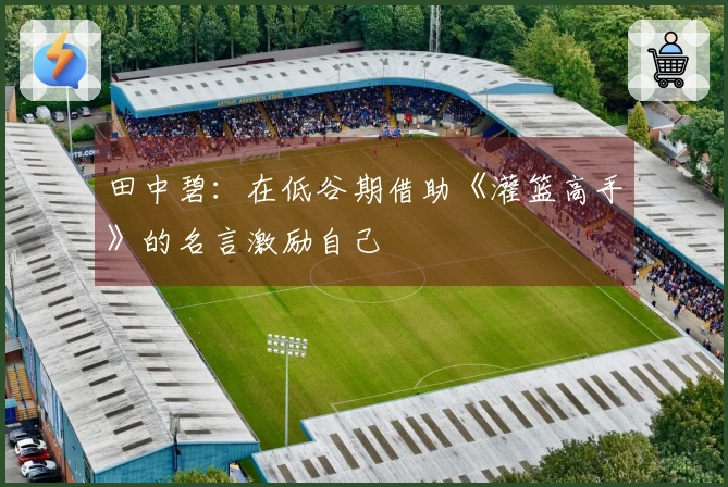 田中碧：在低谷期借助《灌篮高手》的名言激励自己